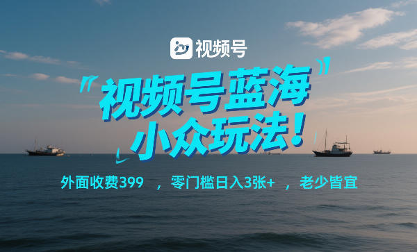 视频号蓝海小众玩法!外面收费399,零门槛日入3张+,老少皆宜-知行阁轻创网-分享网络赚钱项目-全网首发副业项目实操平台-副业创业项目网