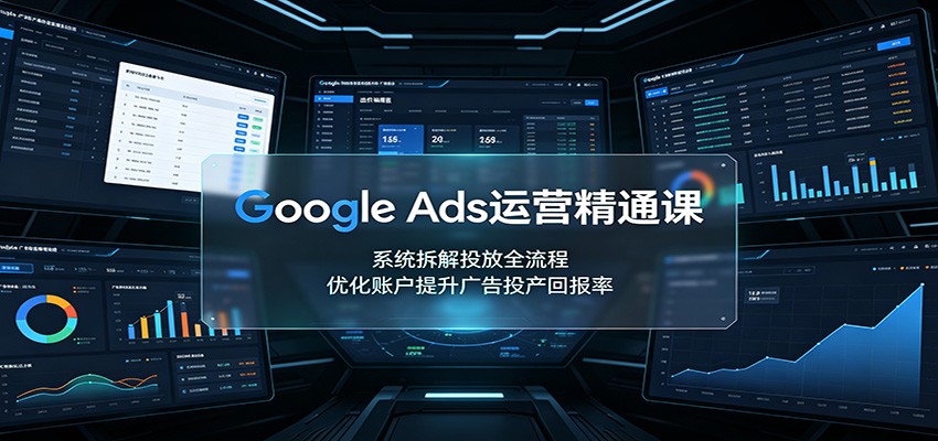Google Ads运营精通课:系统拆解投放全流程,优化账户提升广告投产回报率-知行阁轻创网-分享网络赚钱项目-全网首发副业项目实操平台-副业创业项目网