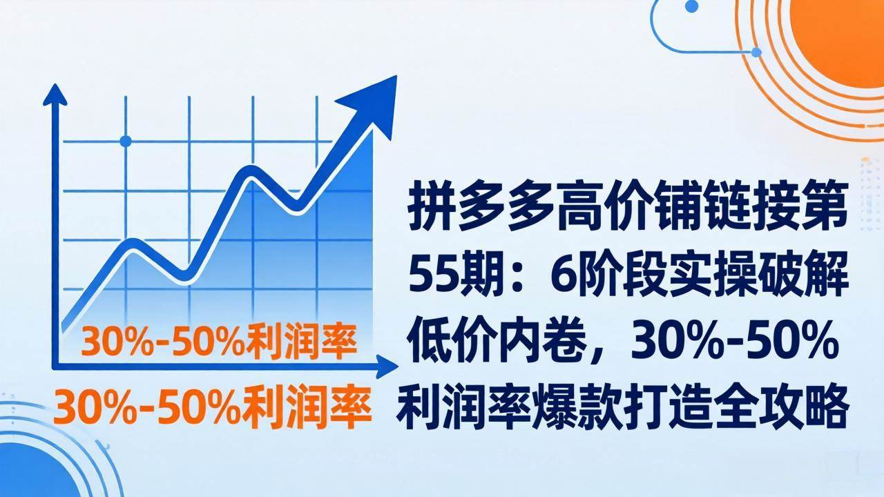 （17698期）拼多多高价铺链接第55期：6阶段实操破解低价内卷，30%-50%利润率爆款打造全攻略-知行阁轻创网-分享网络赚钱项目-全网首发副业项目实操平台-副业创业项目网