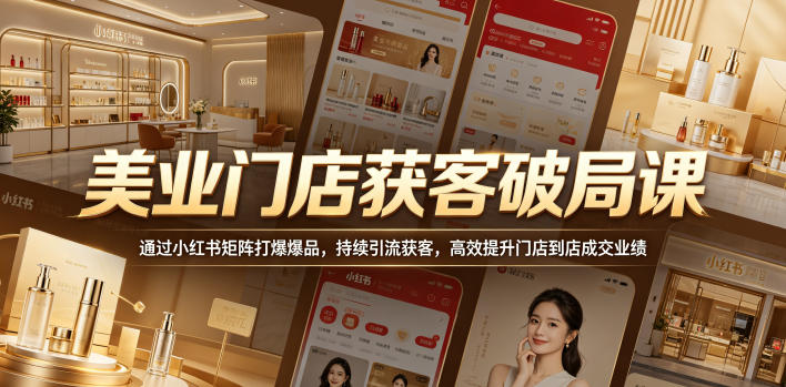 美业门店获客破局课，通过小红书矩阵打爆爆品，持续引流获客，高效提升门店到店成交业绩-知行阁轻创网-分享网络赚钱项目-全网首发副业项目实操平台-副业创业项目网
