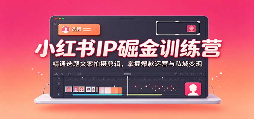 小红书IP掘金训练营：精通选题文案拍摄剪辑，掌握爆款运营与私域变现-知行阁轻创网-分享网络赚钱项目-全网首发副业项目实操平台-副业创业项目网