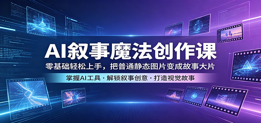 AI叙事魔法创作课：零基础轻松上手，把普通静态图片变成故事大片-知行阁轻创网-分享网络赚钱项目-全网首发副业项目实操平台-副业创业项目网