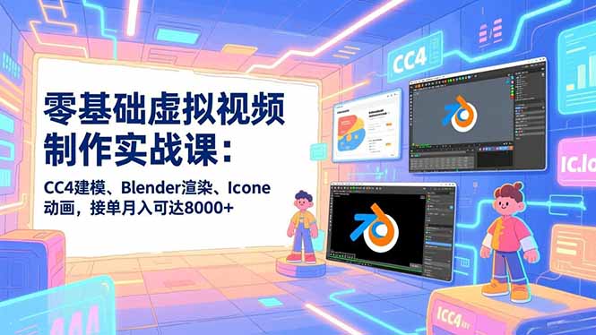 零基础虚拟视频制作实战课：CC4建模、Blender渲染、Iclone动画，接单月入可达8000+-知行阁轻创网-分享网络赚钱项目-全网首发副业项目实操平台-副业创业项目网