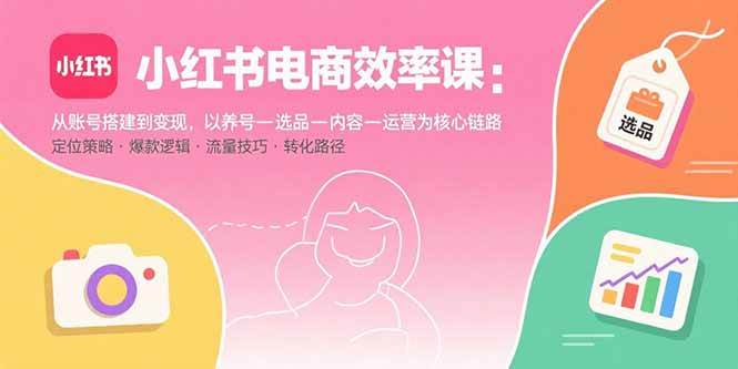 （15838期）小红书电商效率课：从账号搭建到变现，以养号-选品-内容-运营为核心链路-知行阁轻创网-分享网络赚钱项目-全网首发副业项目实操平台-副业创业项目网