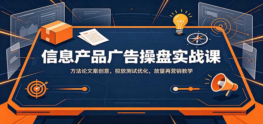 信息产品广告操盘实战课：方法论文案创意，投放测试优化，放量再营销教学-知行阁轻创网-分享网络赚钱项目-全网首发副业项目实操平台-副业创业项目网
