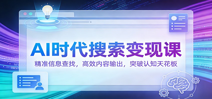 AI时代搜索变现课：精准信息查找，高效内容输出，突破认知天花板-知行阁轻创网-分享网络赚钱项目-全网首发副业项目实操平台-副业创业项目网