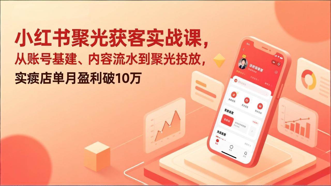 （17377期）小红书聚光获客实战课，从账号基建、内容流水到聚光投放，实体店单月盈利破10万-知行阁轻创网-分享网络赚钱项目-全网首发副业项目实操平台-副业创业项目网