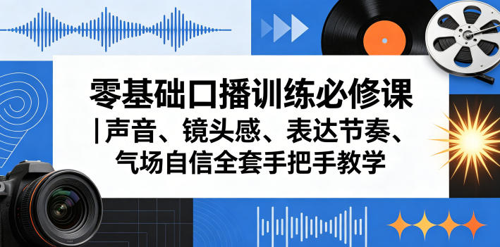 零基础口播训练必修课｜声音、镜头感、表达节奏、气场自信全套手把手教学-知行阁轻创网-分享网络赚钱项目-全网首发副业项目实操平台-副业创业项目网