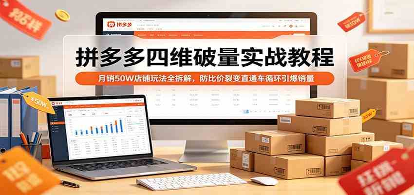 拼多多四维破量实战教程：月销50W店铺玩法全拆解，防比价裂变直通车循环引爆销量-知行阁轻创网-分享网络赚钱项目-全网首发副业项目实操平台-副业创业项目网