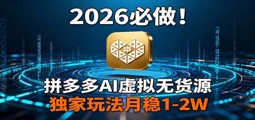 2026 必做！拼多多 AI 虚拟无货源，独家玩法月稳 1-2W-知行阁轻创网-分享网络赚钱项目-全网首发副业项目实操平台-副业创业项目网