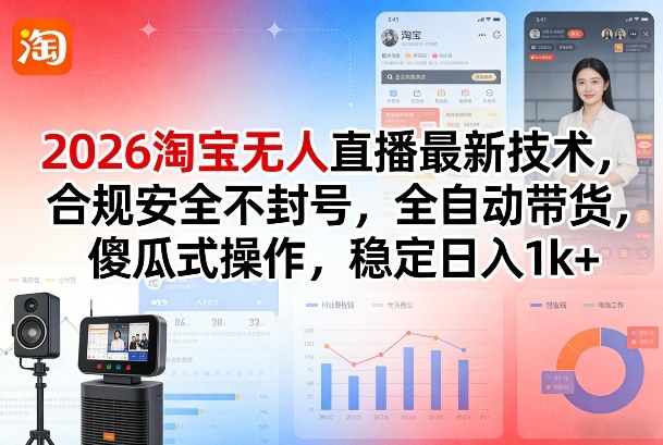 2026淘宝无人直播最新技术，合规安全不封号，全自动带货，傻瓜式操作，稳定日入1k+【揭秘】-知行阁轻创网-分享网络赚钱项目-全网首发副业项目实操平台-副业创业项目网