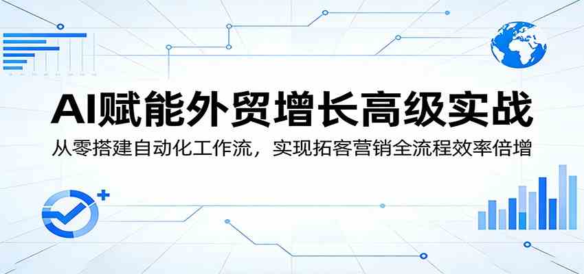 AI赋能外贸增长高级实战：从零搭建自动化工作流，实现拓客营销全流程效率倍增-知行阁轻创网-分享网络赚钱项目-全网首发副业项目实操平台-副业创业项目网