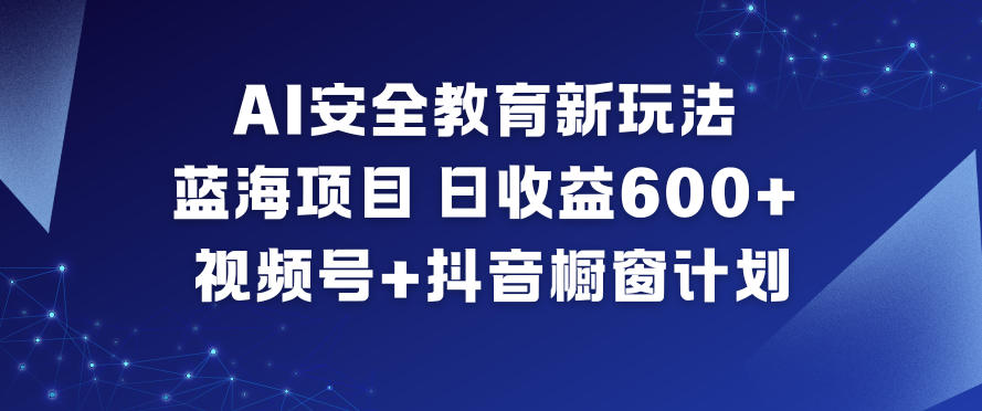 AI安全教育新玩法，蓝海项目，日收益6张+，视频号+抖音橱窗计划-知行阁轻创网-分享网络赚钱项目-全网首发副业项目实操平台-副业创业项目网