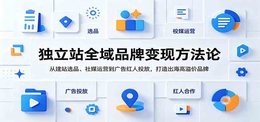 独立站全域品牌变现方法论：从建站选品、社媒运营到广告红人投放，打造出海高溢价品牌-知行阁轻创网-分享网络赚钱项目-全网首发副业项目实操平台-副业创业项目网