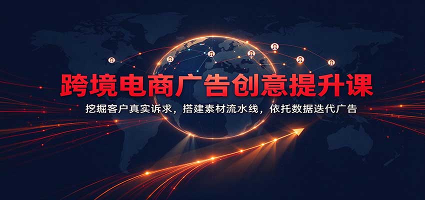 跨境电商广告创意提升课:挖掘客户真实诉求,搭建素材流水线,依托数据迭代广告-知行阁轻创网-分享网络赚钱项目-全网首发副业项目实操平台-副业创业项目网