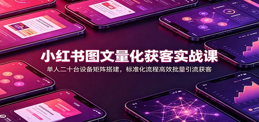 小红书图文量化获客实战课:单人二十台设备矩阵搭建,标准化流程高效批量引流获客-知行阁轻创网-分享网络赚钱项目-全网首发副业项目实操平台-副业创业项目网