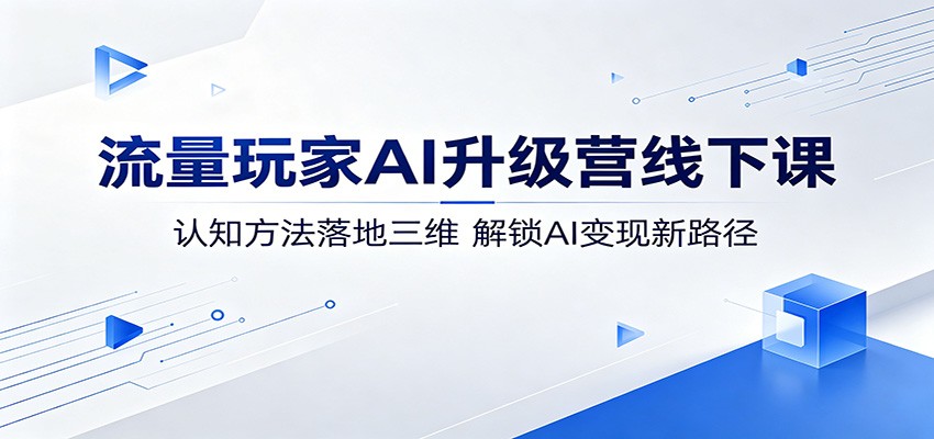 流量玩家AI升级营线下课：认知方法落地三维，解锁AI变现新路径-知行阁轻创网-分享网络赚钱项目-全网首发副业项目实操平台-副业创业项目网