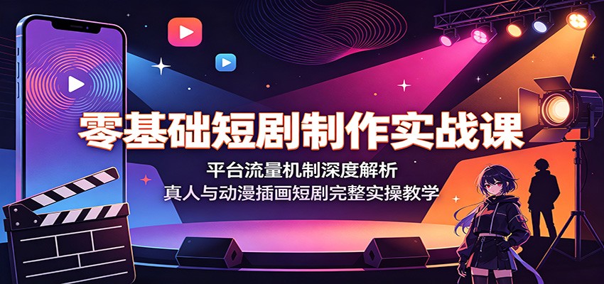 零基础短剧制作实战课：平台流量机制深度解析，真人与动漫插画短剧完整实操教学-知行阁轻创网-分享网络赚钱项目-全网首发副业项目实操平台-副业创业项目网