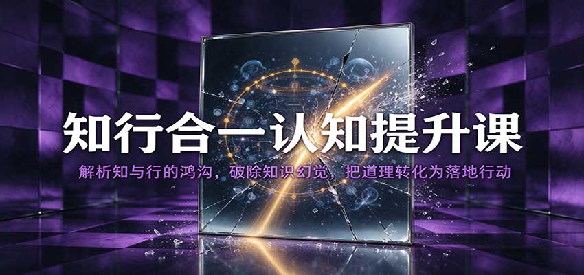 知行合一认知提升课：解析知与行的鸿沟，破除知识幻觉，把道理转化为落地行动-知行阁轻创网-分享网络赚钱项目-全网首发副业项目实操平台-副业创业项目网