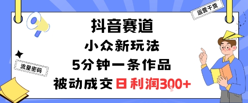 抖音赛道：小众新玩法，5分钟一条作品，被动成交，日利润3张-知行阁轻创网-分享网络赚钱项目-全网首发副业项目实操平台-副业创业项目网