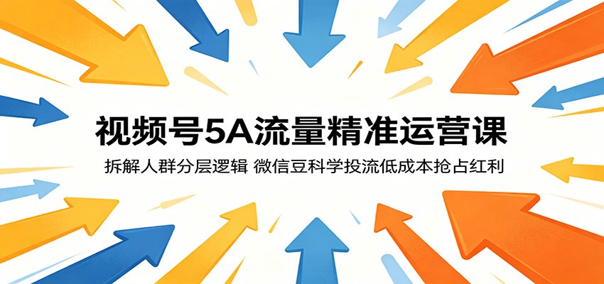 视频号5A流量精准运营课：拆解人群分层逻辑，微信豆科学投流低成本抢占红利-知行阁轻创网-分享网络赚钱项目-全网首发副业项目实操平台-副业创业项目网