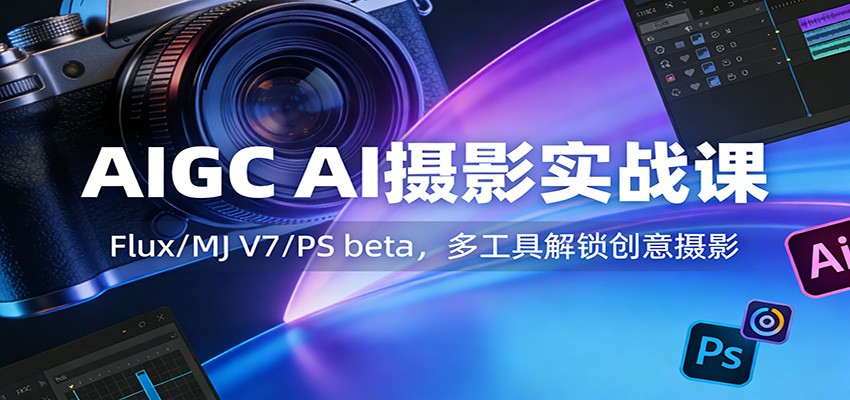 AIGC AI摄影实战课：Flux/MJ V7/PS beta，多工具解锁创意摄影-知行阁轻创网-分享网络赚钱项目-全网首发副业项目实操平台-副业创业项目网