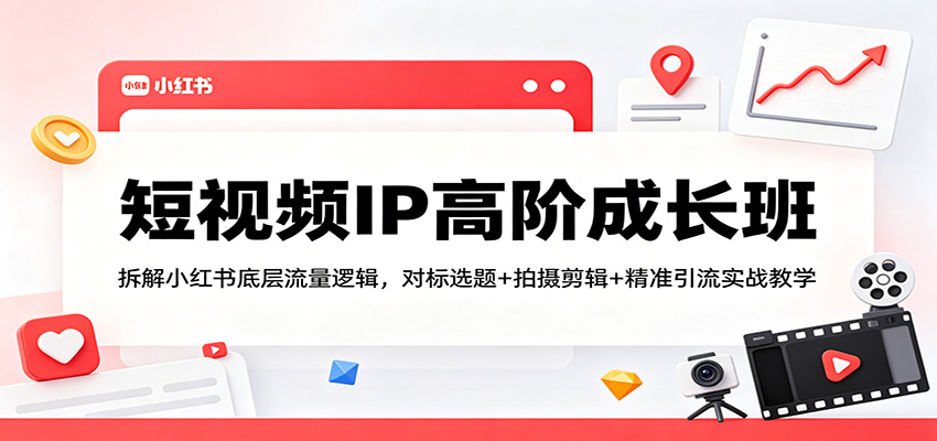 短视频IP高阶成长班：拆解小红书底层流量逻辑，对标选题+拍摄剪辑+ 精准引流实战教学-知行阁轻创网-分享网络赚钱项目-全网首发副业项目实操平台-副业创业项目网