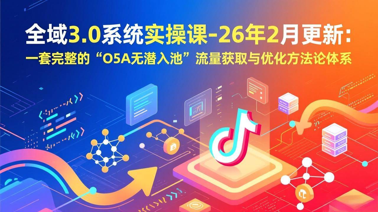 （17364期）全域3.0系统实操课-26年2月更新：一套完整的“O5A无潜入池”流量获取与优化方法论体系-知行阁轻创网-分享网络赚钱项目-全网首发副业项目实操平台-副业创业项目网