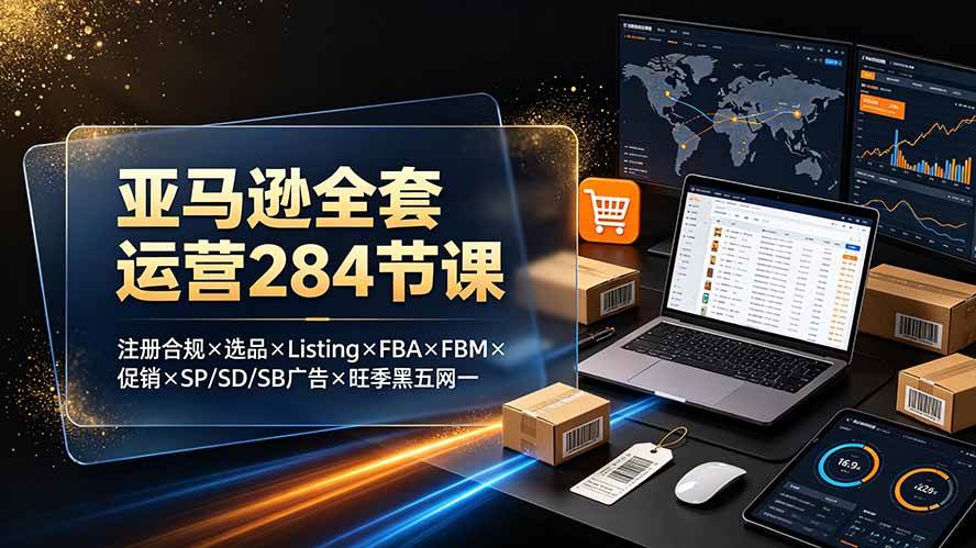 (19410期)亚马逊全套运营284节课:注册合规×选品×Listing×FBA×FBM×促销×SP/SD/SB广告×旺季黑五网一-知行阁轻创网-分享网络赚钱项目-全网首发副业项目实操平台-副业创业项目网