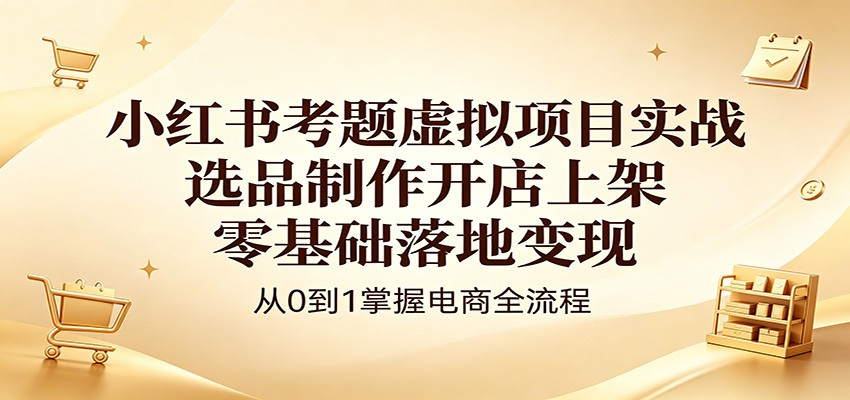 小红书考题虚拟项目实战：选品制作开店上架，零基础落地变现-知行阁轻创网-分享网络赚钱项目-全网首发副业项目实操平台-副业创业项目网