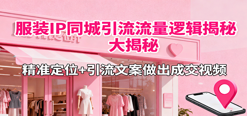 服装IP同城引流流量逻辑大揭秘，精准定位+引流文案做出成交视频-知行阁轻创网-分享网络赚钱项目-全网首发副业项目实操平台-副业创业项目网