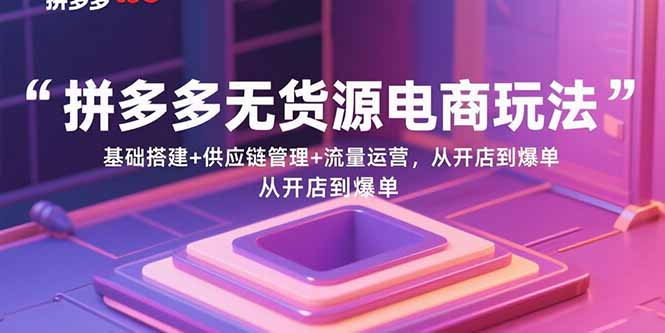 （15886期）拼多多无货源电商玩法：基础搭建+供应链管理+流量运营，从开店到爆单-知行阁轻创网-分享网络赚钱项目-全网首发副业项目实操平台-副业创业项目网