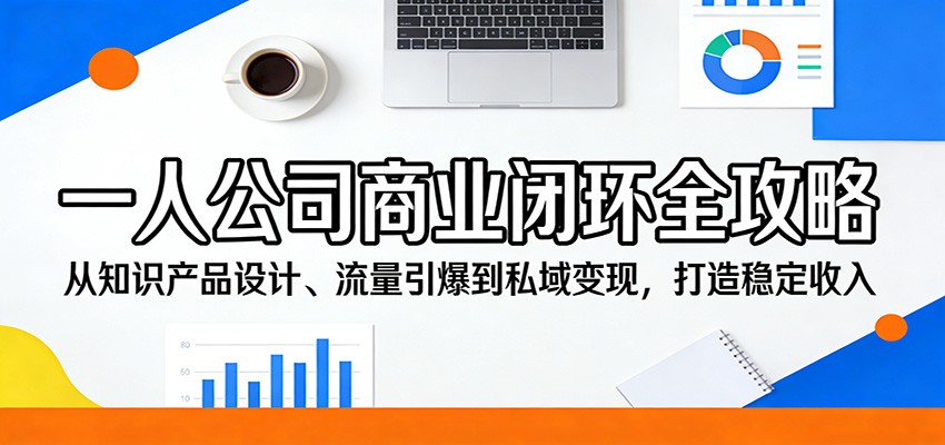 一人公司商业闭环全攻略：从知识产品设计、流量引爆到私域变现，打造稳定收入-知行阁轻创网-分享网络赚钱项目-全网首发副业项目实操平台-副业创业项目网