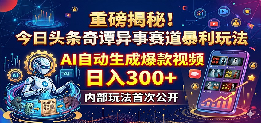 重磅揭秘！今日头条奇谭异事赛道暴利玩法：AI自动生成爆款视频，日入300+-知行阁轻创网-分享网络赚钱项目-全网首发副业项目实操平台-副业创业项目网