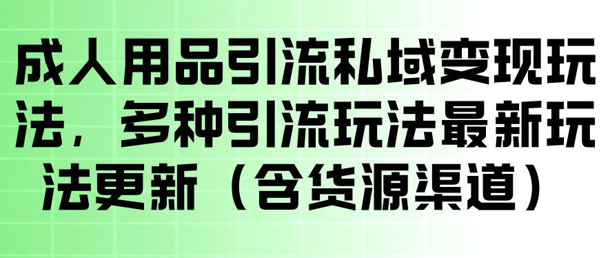 成人用品引流私域变现玩法，多种引流玩法最新玩法，操作简单（含货源渠道）-知行阁轻创网-分享网络赚钱项目-全网首发副业项目实操平台-副业创业项目网