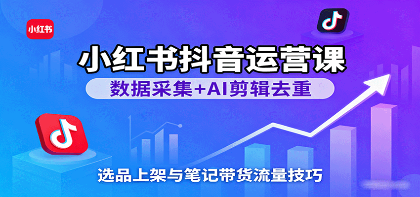 小红书抖音运营课：数据采集+AI剪辑去重，选品上架与笔记带货流量技巧-知行阁轻创网-分享网络赚钱项目-全网首发副业项目实操平台-副业创业项目网