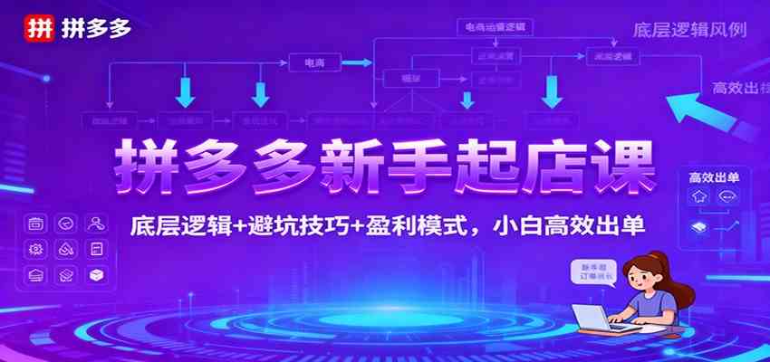 拼多多新手起店课：底层逻辑+避坑技巧+盈利模式，小白高效出单-知行阁轻创网-分享网络赚钱项目-全网首发副业项目实操平台-副业创业项目网