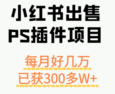 小红书出售PS插件项目，每月都收入好几万，长期操作已获利300多W+-知行阁轻创网-分享网络赚钱项目-全网首发副业项目实操平台-副业创业项目网