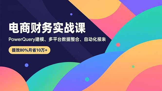 （16746期）电商财务实战课，Power Query建模、多平台数据整合、自动化报表，提效80%月省10万+-知行阁轻创网-分享网络赚钱项目-全网首发副业项目实操平台-副业创业项目网