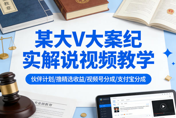 某大V大案纪实解说视频教学，可做伙伴计划、撸精选收益，视频号和支付宝分成计划均可-知行阁轻创网-分享网络赚钱项目-全网首发副业项目实操平台-副业创业项目网
