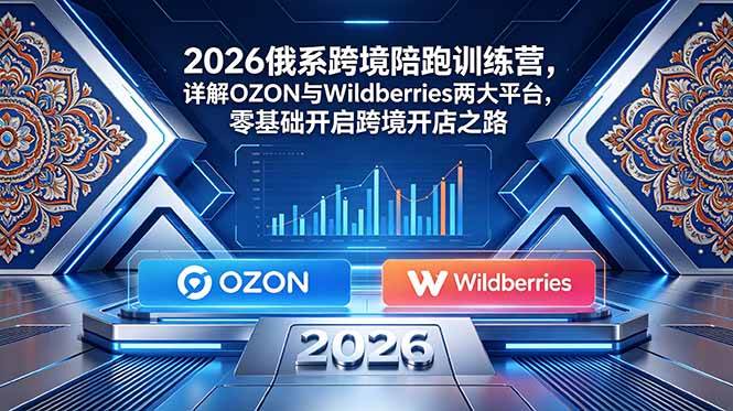 （18846期）2026俄系跨境陪跑训练营，详解OZON与Wildberries两大平台，零基础开启跨境开店之路-知行阁轻创网-分享网络赚钱项目-全网首发副业项目实操平台-副业创业项目网