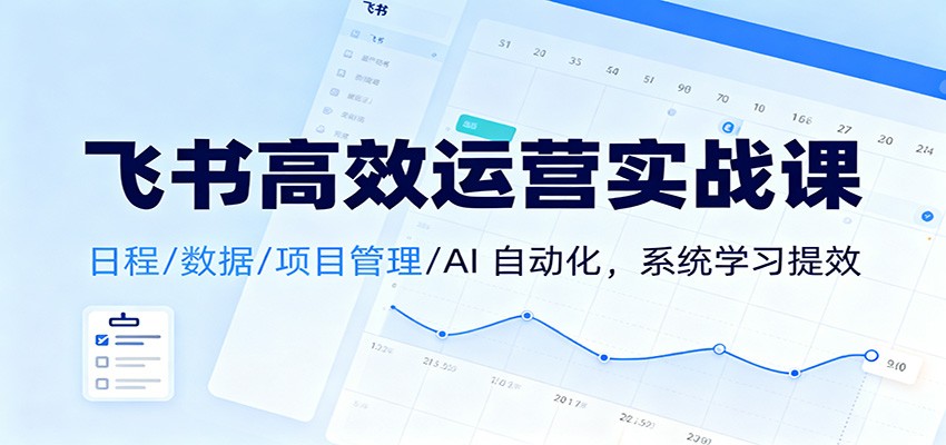 飞书高效运营实战课：日程/数据/项目管理/AI 自动化，系统学习提效-知行阁轻创网-分享网络赚钱项目-全网首发副业项目实操平台-副业创业项目网