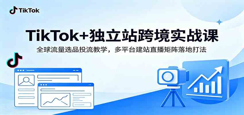 TikTok+独立站跨境实战课:全球流量选品投流教学,多平台建站直播矩阵落地打法-知行阁轻创网-分享网络赚钱项目-全网首发副业项目实操平台-副业创业项目网