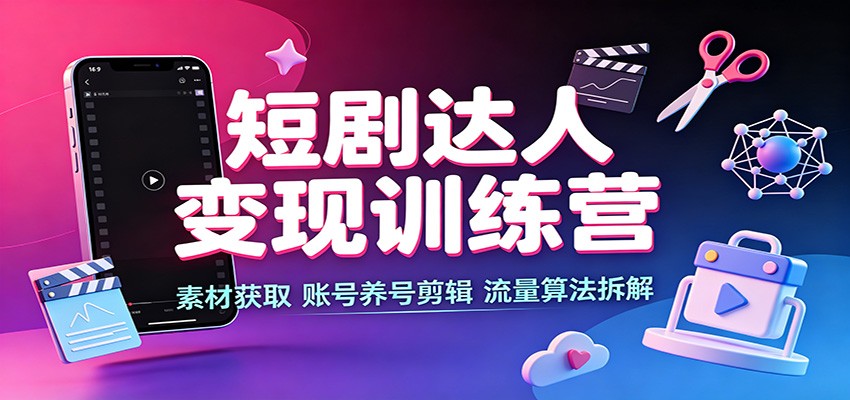 短剧达人变现训练营:素材获取,账号养号剪辑,流量算法拆解-知行阁轻创网-分享网络赚钱项目-全网首发副业项目实操平台-副业创业项目网