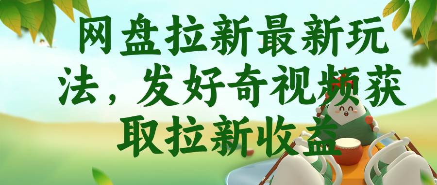 （18917期）网盘拉新最新玩法，发好奇视频获取拉新收益-知行阁轻创网-分享网络赚钱项目-全网首发副业项目实操平台-副业创业项目网