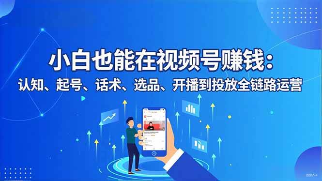 （16626期）小白也能在视频号赚钱：认知、起号、话术、选品、开播到投放全链路运营-知行阁轻创网-分享网络赚钱项目-全网首发副业项目实操平台-副业创业项目网