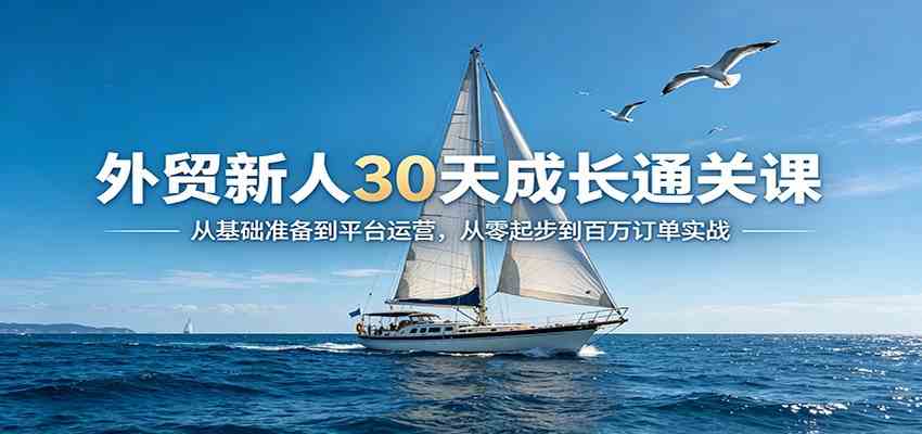 外贸新人30天成长通关课：从基础准备到平台运营，从零起步到百万订单实战-知行阁轻创网-分享网络赚钱项目-全网首发副业项目实操平台-副业创业项目网