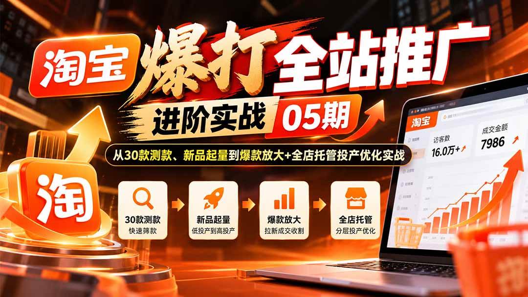 （20817期）淘宝爆打全站推广进阶实战05期：从30款测款、新品起量到爆款放大+全店托管投产优化实战-知行阁轻创网-分享网络赚钱项目-全网首发副业项目实操平台-副业创业项目网