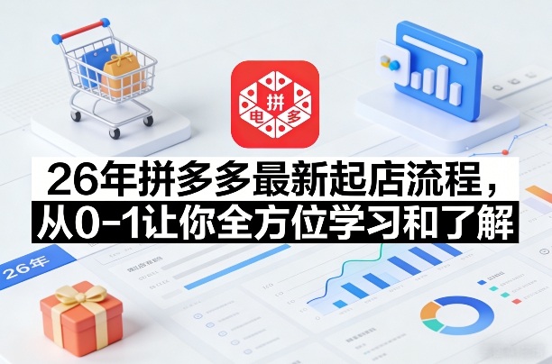 26年拼多多最新起店流程，从0-1让你全方位学习和了解（05月28日更新）-知行阁轻创网-分享网络赚钱项目-全网首发副业项目实操平台-副业创业项目网
