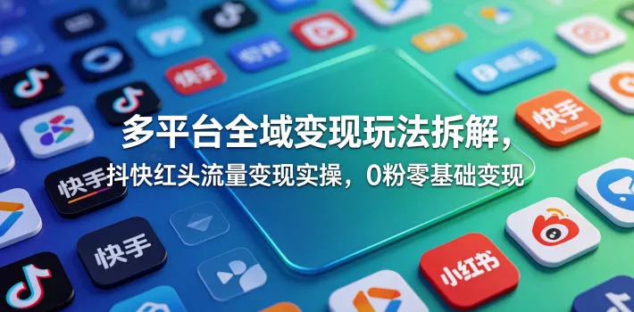 多平台全域变现玩法拆解，抖快红头流量变现实操，0粉零基础变现-知行阁轻创网-分享网络赚钱项目-全网首发副业项目实操平台-副业创业项目网